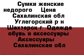 Сумки женские недорого. › Цена ­ 1 500 - Сахалинская обл., Углегорский р-н, Шахтерск г. Одежда, обувь и аксессуары » Аксессуары   . Сахалинская обл.